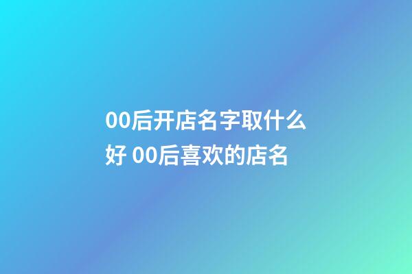 00后开店名字取什么好 00后喜欢的店名-第1张-店铺起名-玄机派
